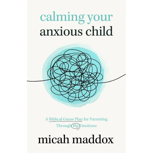 Calming Your Anxious Child: A Biblical Game Plan for Parenting Through Big Emotions