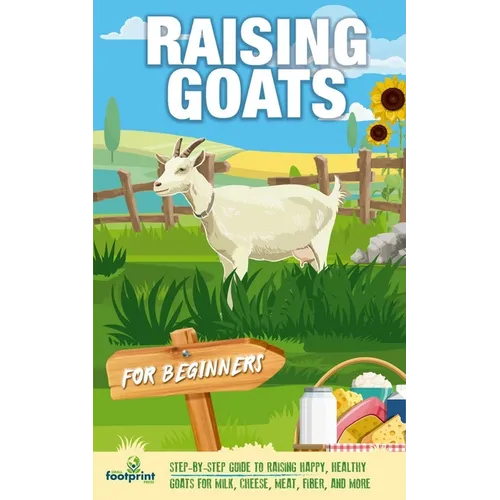 Raising Goats For Beginners: A Step-By-Step Guide to Raising Happy, Healthy Goats For Milk, Cheese, Meat, Fiber, and More