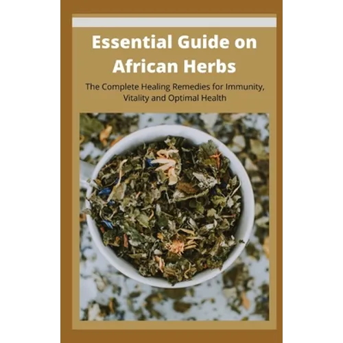 Essential Guide on African Herbs: The Complete Healing Remedies for Immunity, Vitality, and Optimal Health