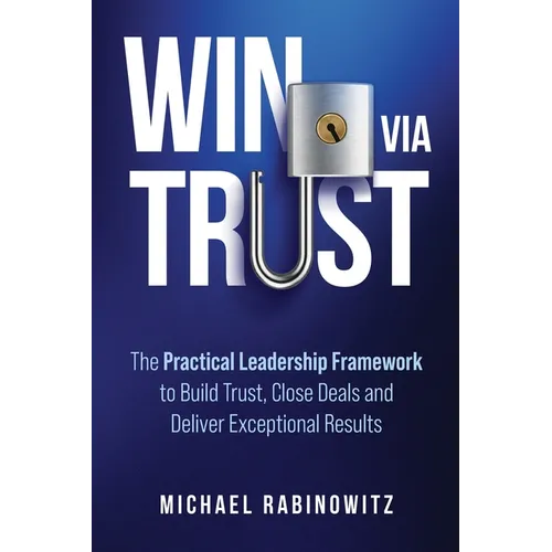 Win Via Trust: The Practical Leadership Framework to Build Trust, Close Deals and Deliver Exceptional Results