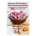 Beauty Everlasting - Dried and Pressed Flowers - Learning the Ancient Art of Drying and Pressing Flowers and Creating Things of Beauty