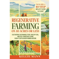 Regenerative Farming On 10 Acres Or Less: Cultivate Sustainable Food, Healthy Soil and Eco-Conscious Living, Even if You've Never Farmed Before