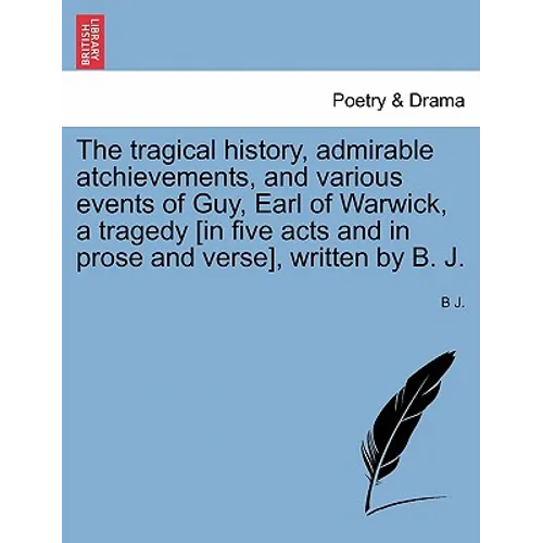 The Tragical History, Admirable Atchievements, and Various Events of Guy, Earl of Warwick, a Tragedy [in Five Acts and in Prose and Verse], Written by