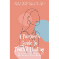 A Partner's Guide To Truth & Healing: A Healing Journey for Betrayed Partners