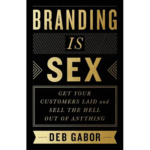 Branding Is Sex: Get Your Customers Laid and Sell the Hell Out of Anything