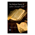 The Political Theory of John Stuart Mill: 7 Book Collection: Considerations on Representative Government, England and Ireland, Speech In Favor of Capi