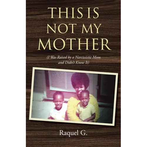 This Is Not My Mother: (I Was Raised by a Narcissistic Mom and Didn't Know It)