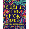 Chill The F*ck Out A Dirty Word Adult Coloring Book: Swear Word Art Therapy for Maximum Stress Relief