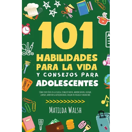 101 Habilidades Para la Vida y Consejos Para Adolescentes - Cómo tener éxito en la escuela, establecer metas, ahorrar dinero, cocinar, limpiar, aument