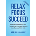 Relax Focus Succeed: Relax Focus Succeed: Balance Your Personal and Professional Lives and Become More Successful in Both