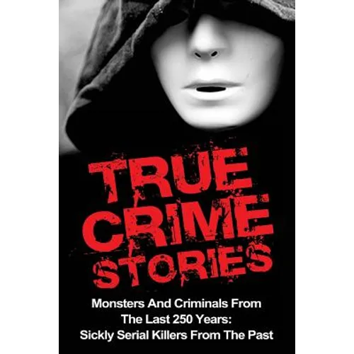 True Crime Stories: Monsters And Criminals From The Last 250 Years: Sickly Serial Killers From The Past
