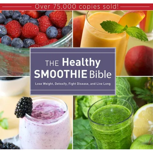 The Healthy Smoothie Bible: Lose Weight, Detoxify, Fight Disease, and Live Long