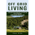 Off Grid Living: A Starter Guide For Anyone Thinking About A Self-sufficient Living (Step-by-step Guide From Planning To Building A Homestead To Livin