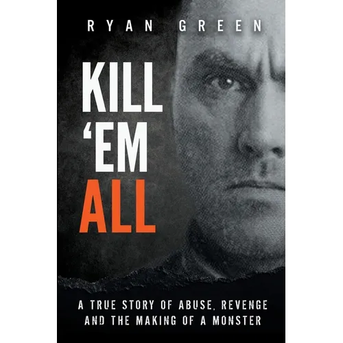 Kill 'Em All: A True Story of Abuse, Revenge and the Making of a Monster