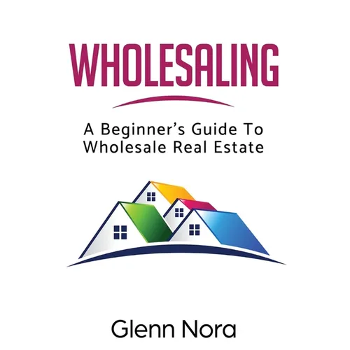 Wholesaling: A Beginner's Guide to Wholesale Real Estate