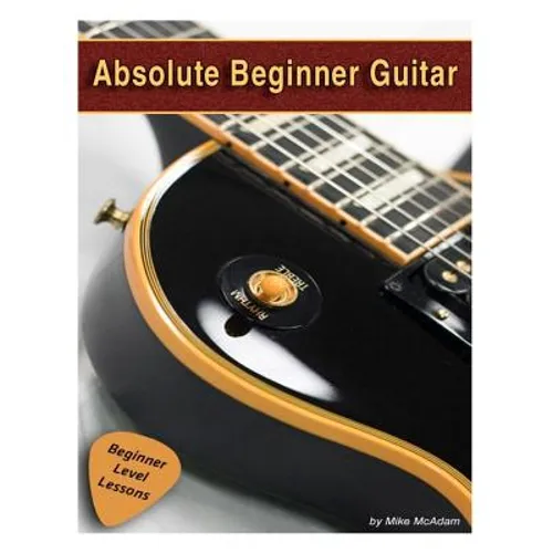 Absolute Beginner Guitar: The beginners guide to guitar mastery!