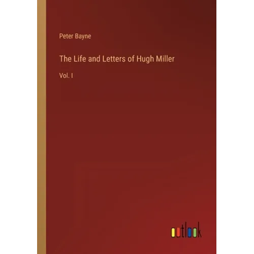 The Life and Letters of Hugh Miller: Vol. I