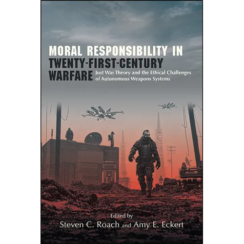Moral Responsibility in Twenty-First-Century Warfare: Just War Theory and the Ethical Challenges of Autonomous Weapons Systems