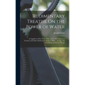 Rudimentary Treatise On the Power of Water: As Applied to Drive Flour Mills, and to Give Motion to Turbines and Other Hydrostatic Engines. With ... an