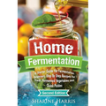 Home Fermentation: A Starter Guide for Fermentation Beginners: Step By Step Recipes for Fresh, Fermented Vegetables and Quick Pickles