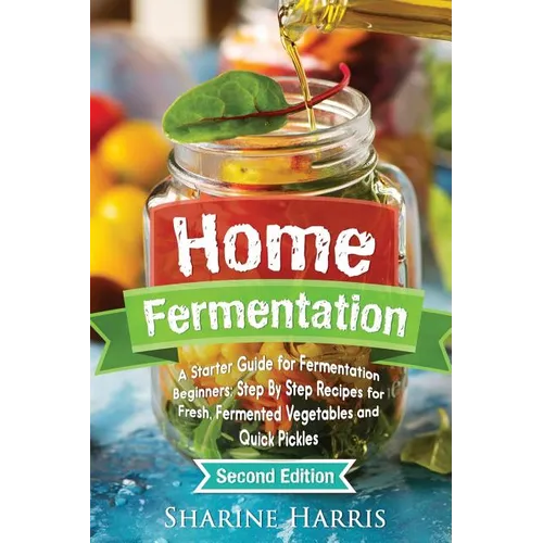 Home Fermentation: A Starter Guide for Fermentation Beginners: Step By Step Recipes for Fresh, Fermented Vegetables and Quick Pickles