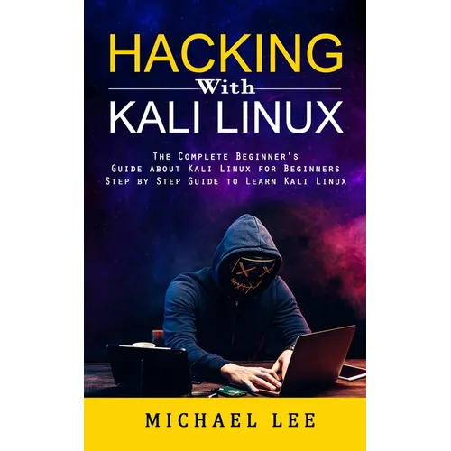 Hacking With Kali Linux: The Complete Beginner's Guide about Kali Linux for Beginners (Step by Step Guide to Learn Kali Linux for Hackers)