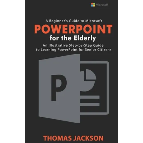 A Beginner's Guide to Microsoft PowerPoint For the Elderly: An Illustrative Step-by-Step Guide to Learning PowerPoint for Senior Citizens