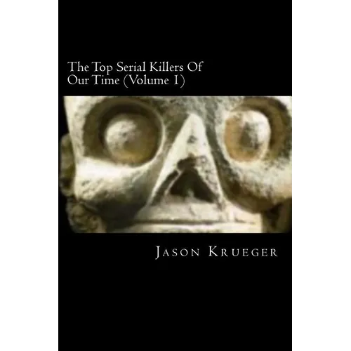 The Top Serial Killers Of Our Time (Volume 1): True Crime Committed By The World's Most Notorious Serial Killers