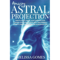 Amazing Astral Projection: How To Astral Travel, Have Complete Lucid Control Over Your Celestial Body And Powerful Journeys Through Dreaming and Astro