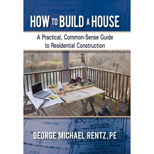 How to Build a House: A Practical, Common-Sense Guide to Residential Construction