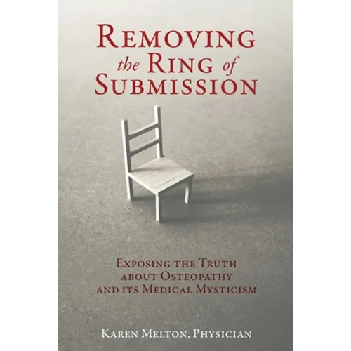 Removing the Ring of Submission: Exposing the Truth about Osteopathy and its Medical Mysticism