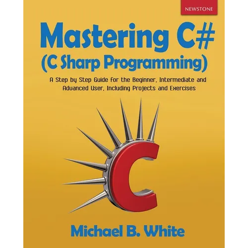 Mastering C# (C Sharp Programming): A Step by Step Guide for the Beginner, Intermediate and Advanced User, Including Projects and Exercises