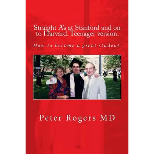Straight A's at Stanford and on to Harvard. Student-Teenager version, Abridged.: How to become a great student.