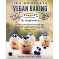 The Complete Vegan Baking Cookbook for Beginners: Your go-to sweet, delicious and simple plant-based recipes for any occasion with original recipes fo