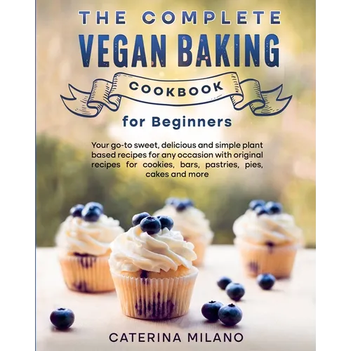 The Complete Vegan Baking Cookbook for Beginners: Your go-to sweet, delicious and simple plant-based recipes for any occasion with original recipes fo