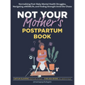 Not Your Mother's Postpartum Book: Normalizing Post-Baby Mental Health Struggles, Navigating #Momlife, and Finding Strength Amid the Chaos