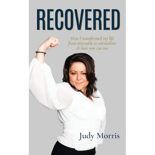 Recovered: How I transformed my life from miserable to miraculous & how you can too