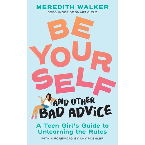Be Yourself and Other Bad Advice: A Teen Girl's Guide to Unlearning the Rules