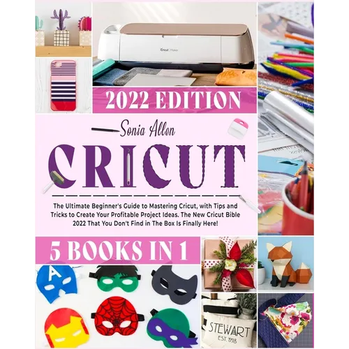 Cricut 5 in 1: The Ultimate Beginner's Guide to Mastering Cricut, with Tips and Tricks to Create Your Profitable Project Ideas. The New Cricut Bible 2