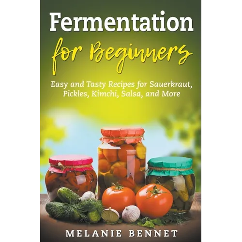 Fermentation for Beginners: Easy and Tasty Recipes for Sauerkraut, Pickles, Kimchi, Salsa, and More