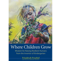 Where Children Grow: Wisdom for Raising Resilient Humans from the Inventor of Kindergarten