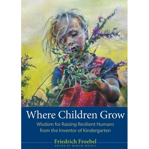 Where Children Grow: Wisdom for Raising Resilient Humans from the Inventor of Kindergarten