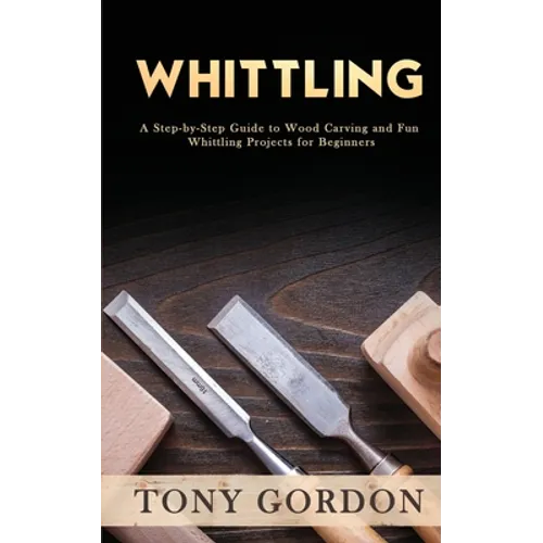 Whittling: A Step-by-Step Guide to Wood Carving and Fun Whittling Projects for Beginners