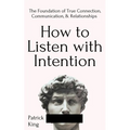How to Listen with Intention: The Foundation of True Connection, Communication, and Relationships