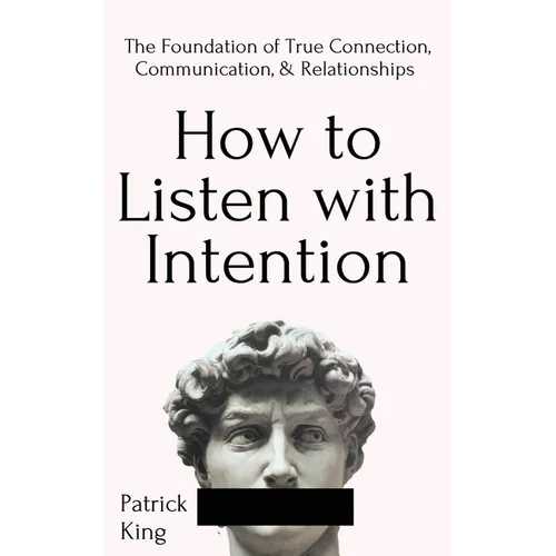 How to Listen with Intention: The Foundation of True Connection, Communication, and Relationships