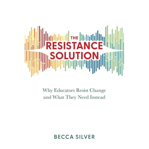 The Resistance Solution: Why Educators Resist Change and What They Need Instead