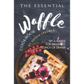 The Essential Waffle Cookbook: Try A Waffle for Breakfast, Lunch or Dinner