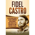 Fidel Castro: A Captivating Guide to a Cuban Communist Revolutionary Who Served as the President of Cuba for Over 30 Years