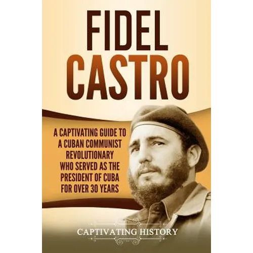 Fidel Castro: A Captivating Guide to a Cuban Communist Revolutionary Who Served as the President of Cuba for Over 30 Years