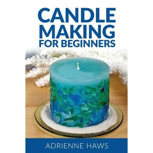 Candle Making for Beginners: Step by Step Guide to Making Your Own Candles at Home: Simple and Easy!